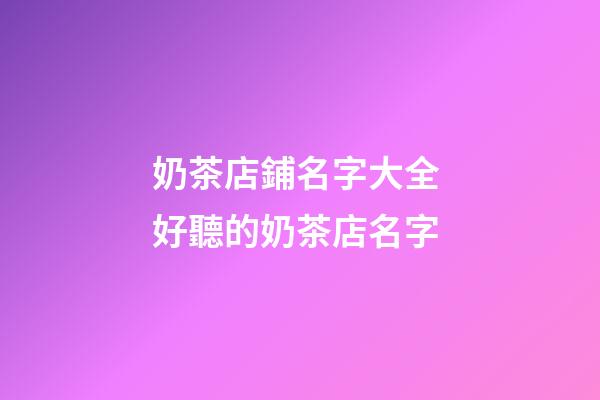 奶茶店鋪名字大全 好聽的奶茶店名字